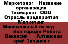 Маркетолог › Название организации ­ Техмаркет, ООО › Отрасль предприятия ­ Маркетинг › Минимальный оклад ­ 20 000 - Все города Работа » Вакансии   . Алтайский край,Заринск г.